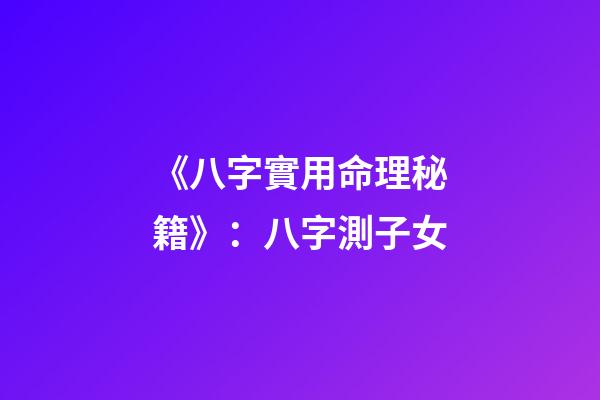 《八字實用命理秘籍》：八字測子女