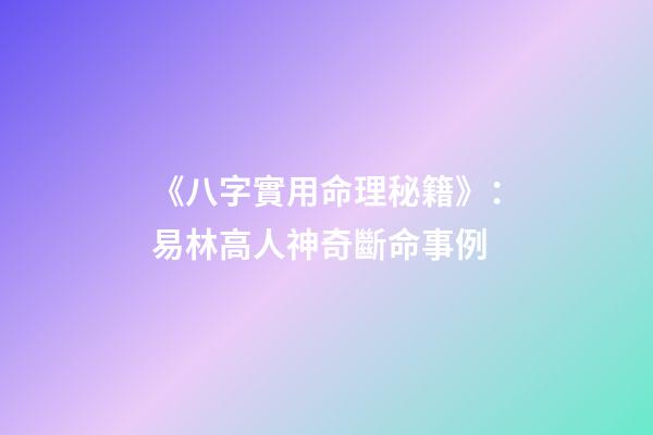 《八字實用命理秘籍》：易林高人神奇斷命事例