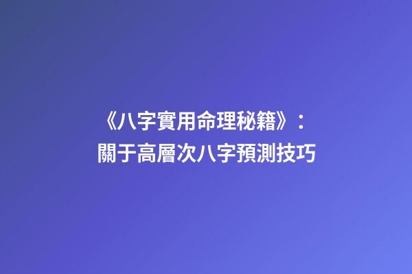 《八字實用命理秘籍》：關于高層次八字預測技巧