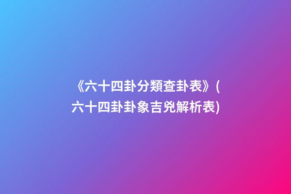 《六十四卦分類查卦表》(六十四卦卦象吉兇解析表)