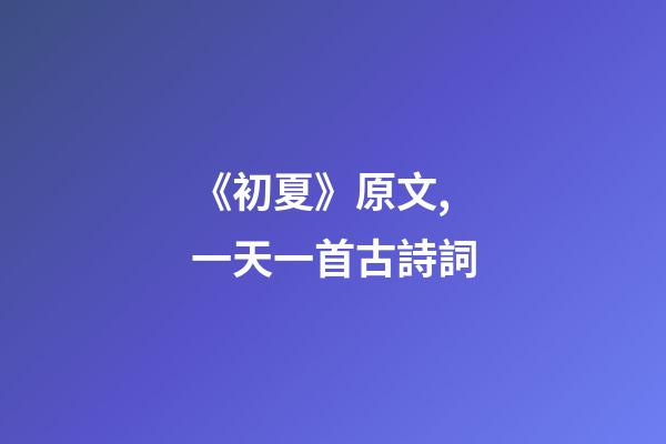 《初夏》原文,一天一首古詩詞-第1張-觀點(diǎn)-玄機(jī)派