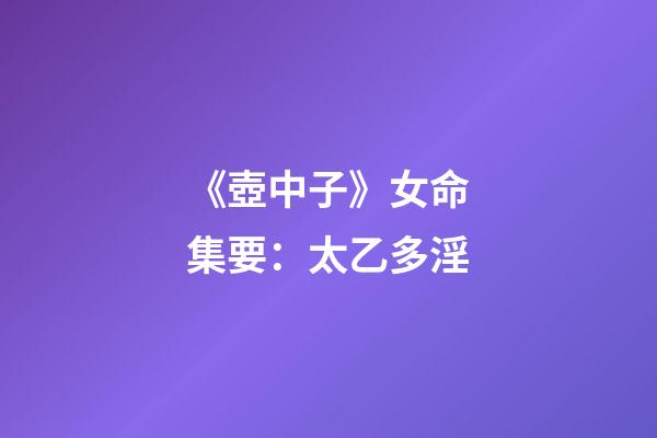 《壺中子》女命集要：太乙多淫