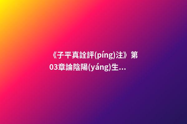 《子平真詮評(píng)注》第03章論陰陽(yáng)生死