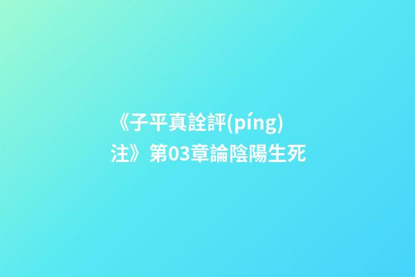 《子平真詮評(píng)注》第03章論陰陽生死
