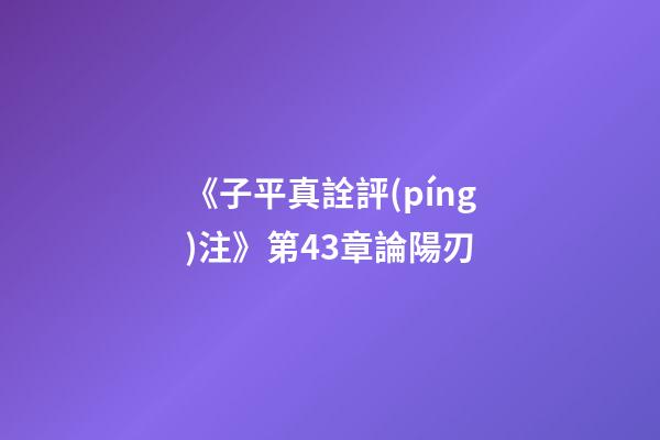 《子平真詮評(píng)注》第43章論陽刃