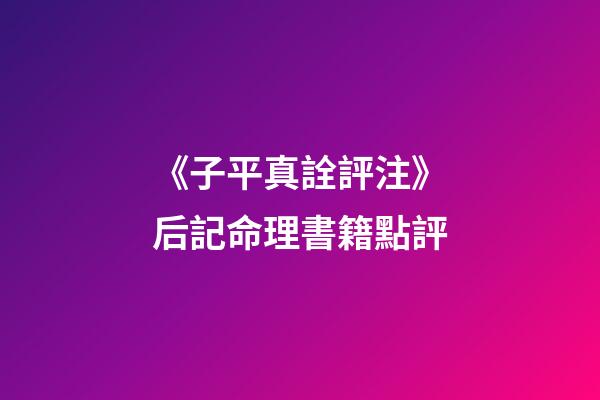 《子平真詮評注》后記命理書籍點評
