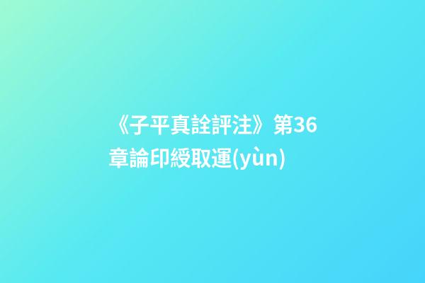 《子平真詮評注》第36章論印綬取運(yùn)