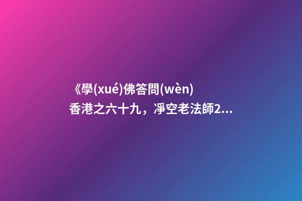 《學(xué)佛答問(wèn)香港之六十九，凈空老法師2007年5月25日答同修問(wèn)》