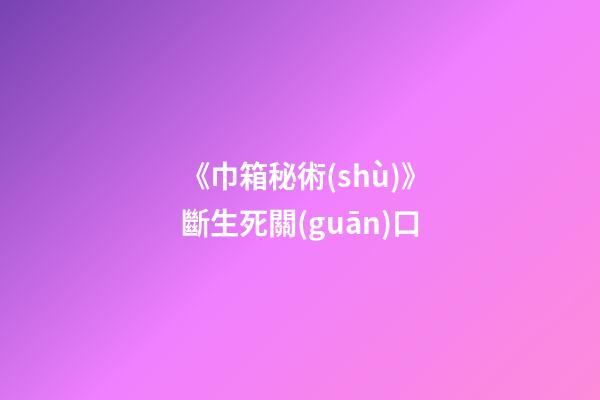 《巾箱秘術(shù)》斷生死關(guān)口