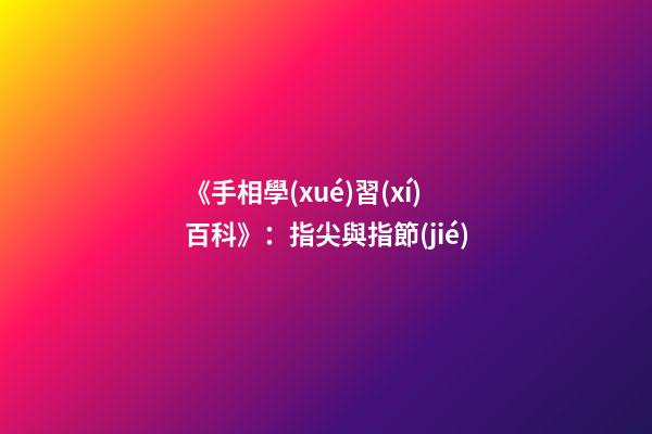 《手相學(xué)習(xí)百科》：指尖與指節(jié)