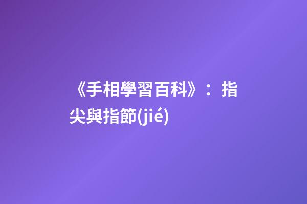 《手相學習百科》：指尖與指節(jié)