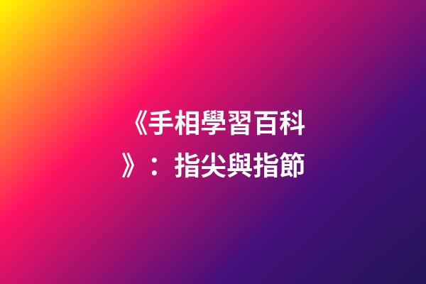 《手相學習百科》：指尖與指節