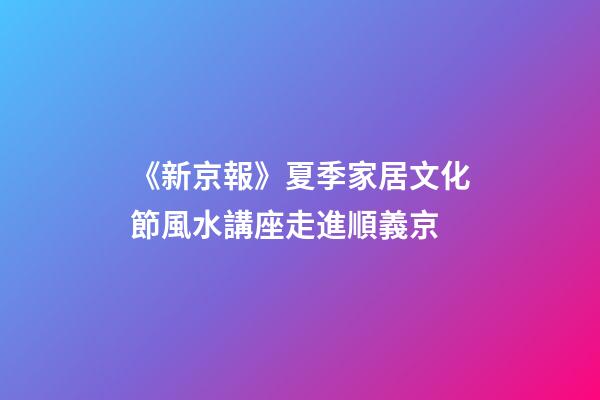 《新京報》夏季家居文化節風水講座走進順義京