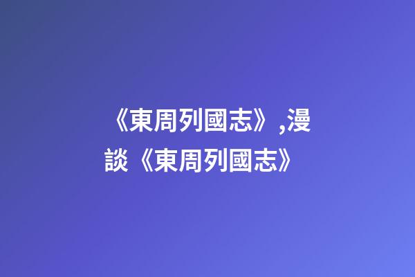 《東周列國志》,漫談《東周列國志》-第1張-觀點-玄機派