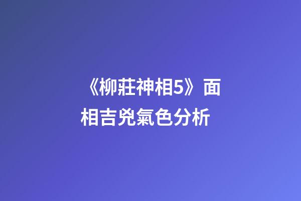 《柳莊神相5》面相吉兇氣色分析