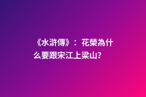 《水滸傳》：花榮為什么要跟宋江上梁山？-第1張-觀點-玄機派