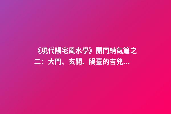 《現代陽宅風水學》開門納氣篇之二：大門、玄關、陽臺的吉兇化解