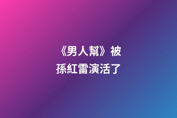 《男人幫》被孫紅雷演活了