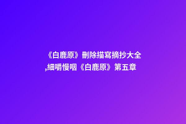 《白鹿原》刪除描寫摘抄大全,細嚼慢咽《白鹿原》第五章-第1張-觀點-玄機派