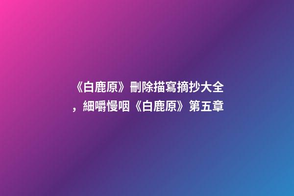 《白鹿原》刪除描寫摘抄大全，細嚼慢咽《白鹿原》第五章-第1張-觀點-玄機派