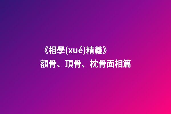 《相學(xué)精義》額骨、頂骨、枕骨面相篇