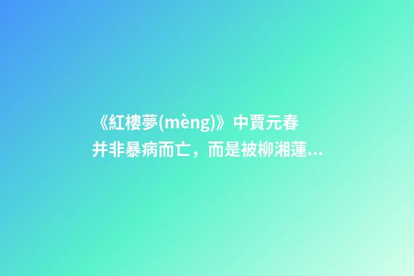 《紅樓夢(mèng)》中賈元春并非暴病而亡，而是被柳湘蓮逼死-第1張-觀點(diǎn)-玄機(jī)派