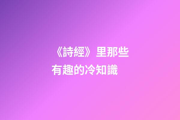 《詩經》里那些有趣的冷知識-第1張-觀點-玄機派