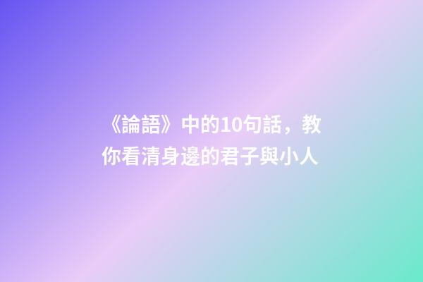 《論語》中的10句話，教你看清身邊的君子與小人