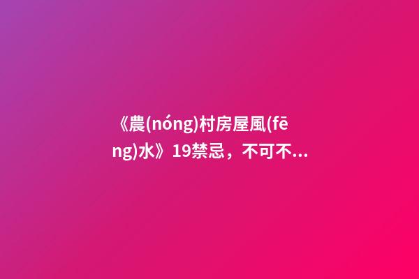 《農(nóng)村房屋風(fēng)水》19禁忌，不可不知，安家立命之本