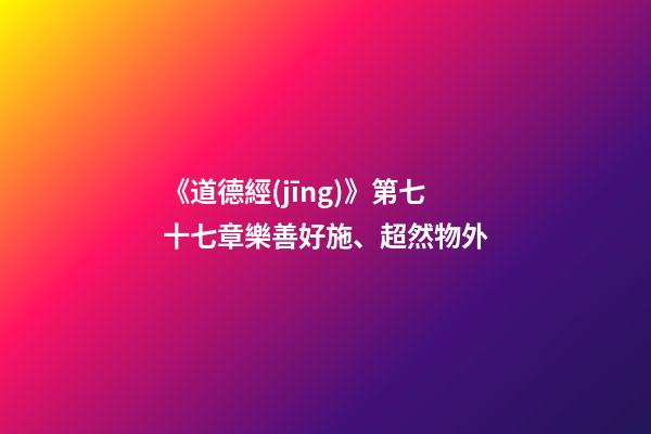《道德經(jīng)》第七十七章樂善好施、超然物外-第1張-觀點-玄機(jī)派