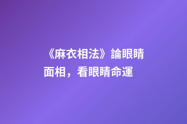 《麻衣相法》論眼睛面相，看眼睛命運