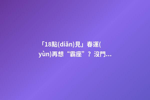 「18點(diǎn)見」春運(yùn)再想“霸座”？沒門!這三種失信行為將嚴(yán)懲-第1張-觀點(diǎn)-玄機(jī)派