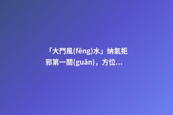 「大門風(fēng)水」納氣拒邪第一關(guān)，方位宜在左邊前門忌在西南方