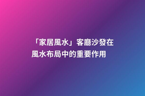「家居風水」客廳沙發在風水布局中的重要作用