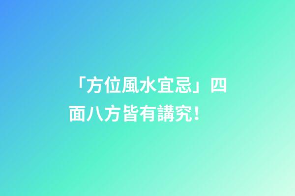 「方位風水宜忌」四面八方皆有講究！