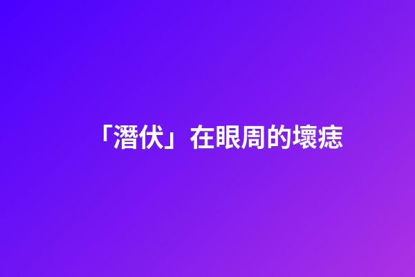 「潛伏」在眼周的壞痣