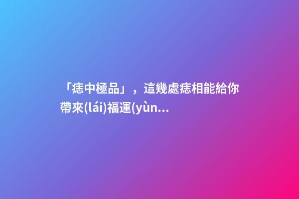 「痣中極品」，這幾處痣相能給你帶來(lái)福運(yùn)
