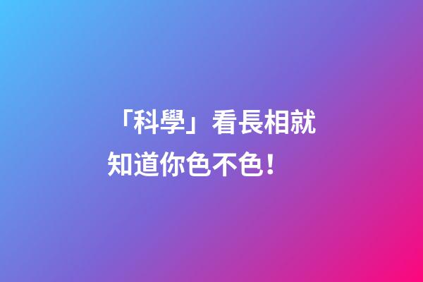 「科學」看長相就知道你色不色！
