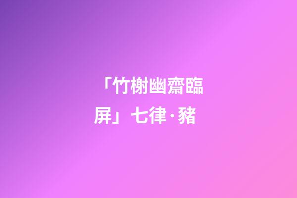 「竹榭幽齋臨屏」七律·豬(原創(chuàng)首發(fā))-第1張-觀點-玄機(jī)派