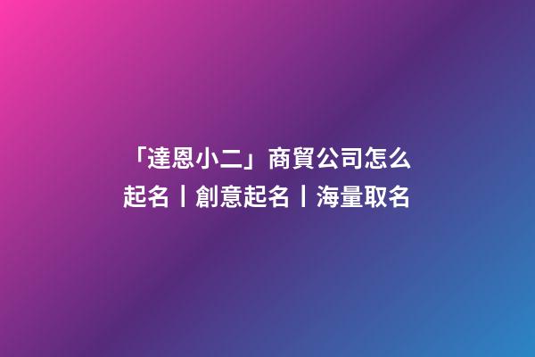 「達恩小二」商貿公司怎么起名丨創意起名丨海量取名-第1張-公司起名-玄機派
