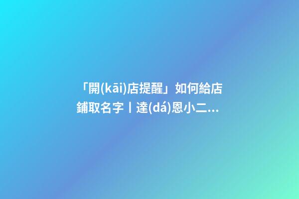 「開(kāi)店提醒」如何給店鋪取名字丨達(dá)恩小二丨起名推薦-第1張-店鋪起名-玄機(jī)派