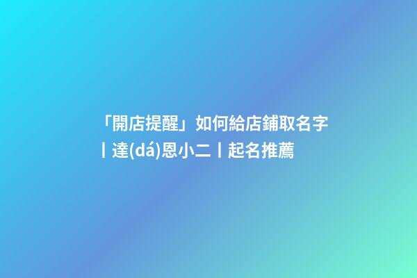 「開店提醒」如何給店鋪取名字丨達(dá)恩小二丨起名推薦-第1張-店鋪起名-玄機(jī)派
