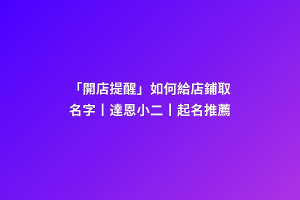 「開店提醒」如何給店鋪取名字丨達恩小二丨起名推薦-第1張-店鋪起名-玄機派