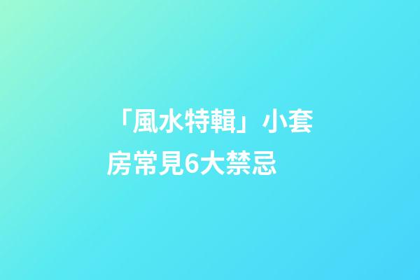 「風水特輯」小套房常見6大禁忌