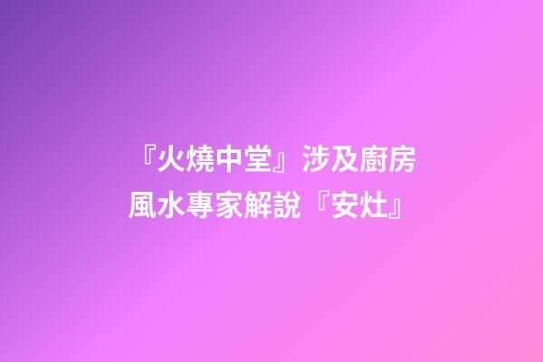 『火燒中堂』涉及廚房風水專家解說『安灶』