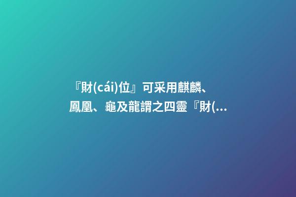 『財(cái)位』可采用麒麟、鳳凰、龜及龍謂之四靈『財(cái)位』大門的對(duì)角位