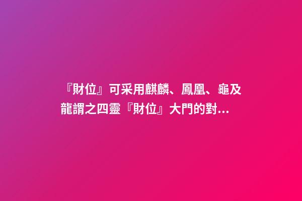 『財位』可采用麒麟、鳳凰、龜及龍謂之四靈『財位』大門的對角位