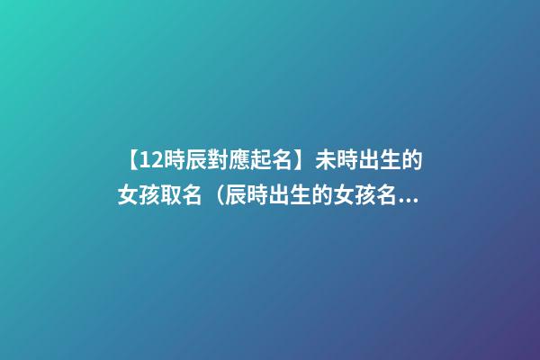 【12時辰對應起名】未時出生的女孩取名（辰時出生的女孩名字）