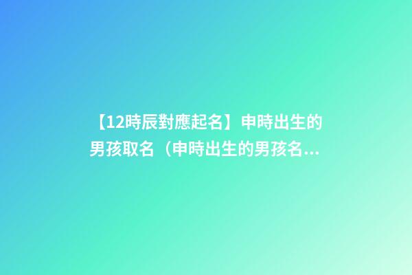 【12時辰對應起名】申時出生的男孩取名（申時出生的男孩名字）
