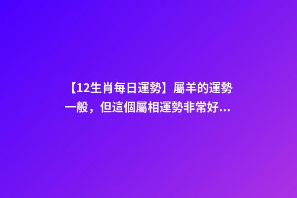 【12生肖每日運勢】屬羊的運勢一般，但這個屬相運勢非常好......-第1張-觀點-玄機派